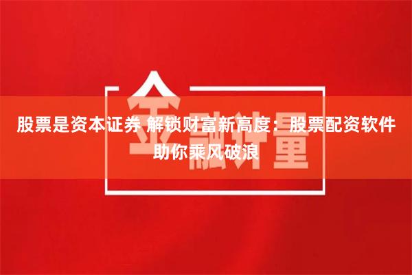 股票是资本证券 解锁财富新高度：股票配资软件助你乘风破浪