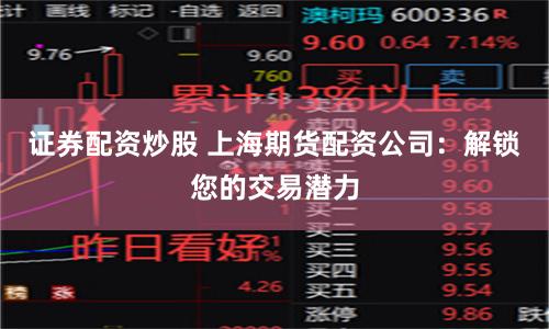 证券配资炒股 上海期货配资公司：解锁您的交易潜力