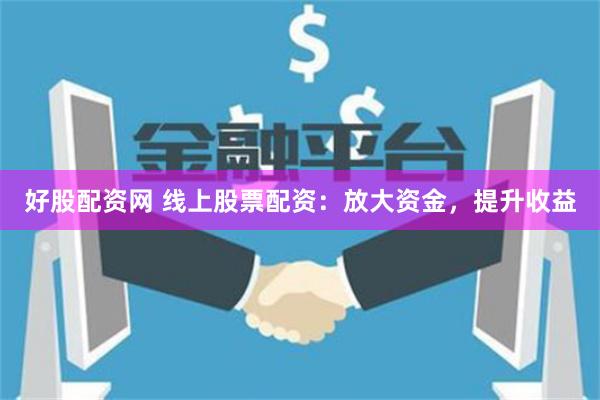 好股配资网 线上股票配资：放大资金，提升收益