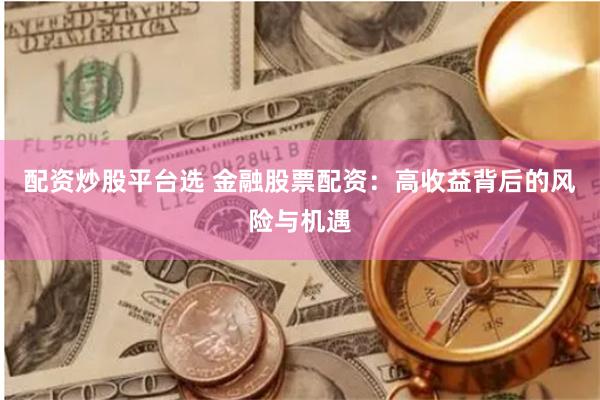 配资炒股平台选 金融股票配资：高收益背后的风险与机遇