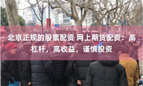 北京正规的股票配资 网上期货配资：高杠杆，高收益，谨慎投资