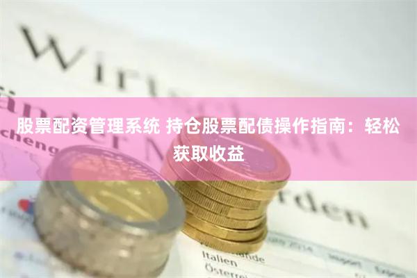 股票配资管理系统 持仓股票配债操作指南：轻松获取收益