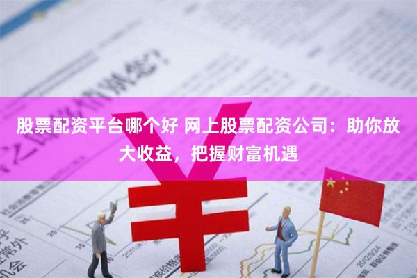 股票配资平台哪个好 网上股票配资公司：助你放大收益，把握财富机遇