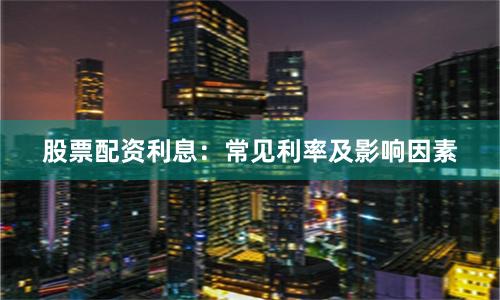 股票配资利息：常见利率及影响因素