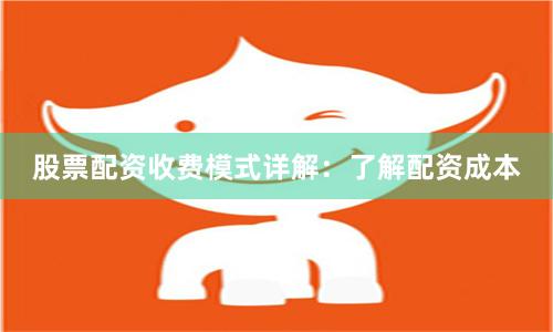 股票配资收费模式详解：了解配资成本