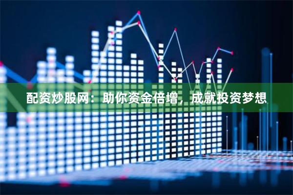 配资炒股网：助你资金倍增，成就投资梦想