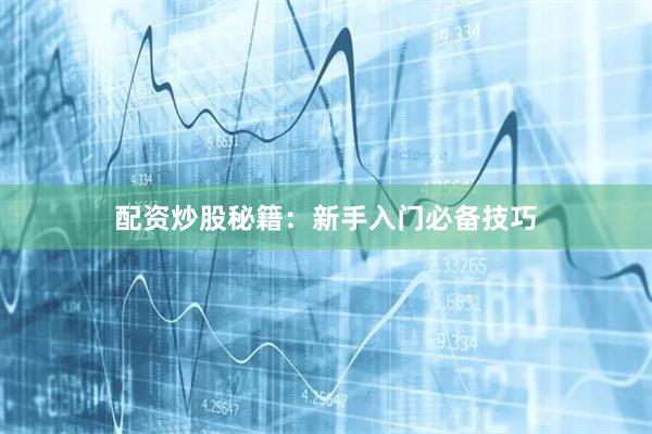 配资炒股秘籍：新手入门必备技巧