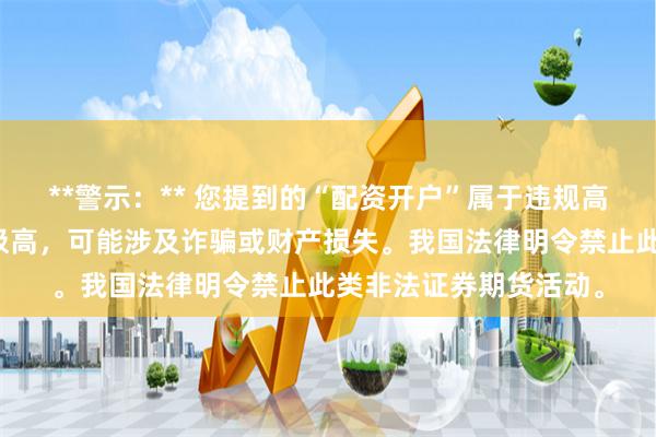 **警示：** 您提到的“配资开户”属于违规高杠杆金融活动，风险极高，可能涉及诈骗或财产损失。我国法律明令禁止此类非法证券期货活动。