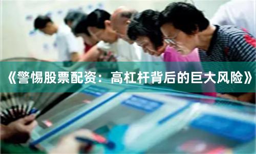 《警惕股票配资：高杠杆背后的巨大风险》