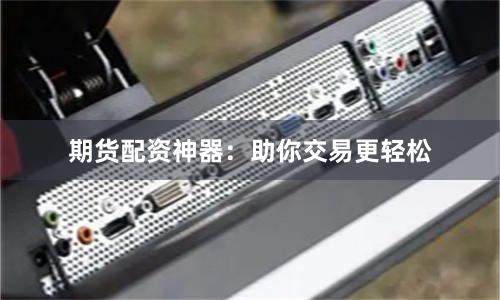 期货配资神器：助你交易更轻松