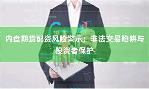 内盘期货配资风险警示：非法交易陷阱与投资者保护