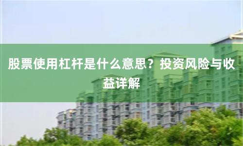 股票使用杠杆是什么意思？投资风险与收益详解