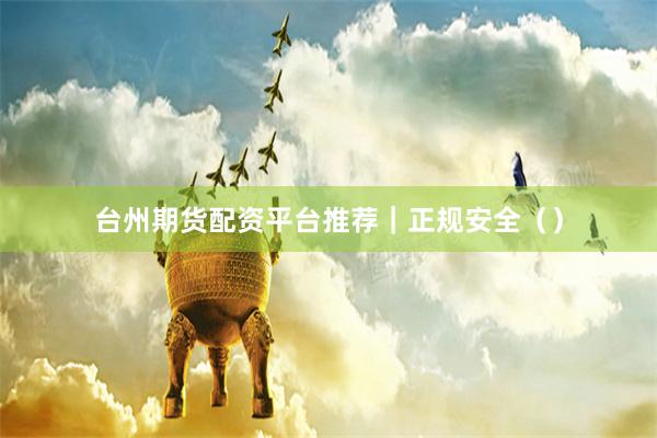 台州期货配资平台推荐｜正规安全（）