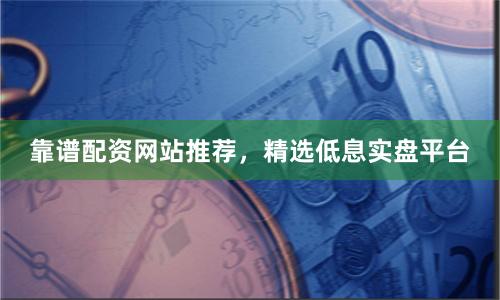 靠谱配资网站推荐，精选低息实盘平台