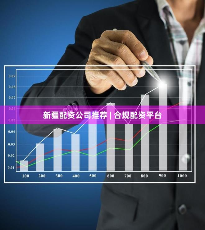 新疆配资公司推荐 | 合规配资平台