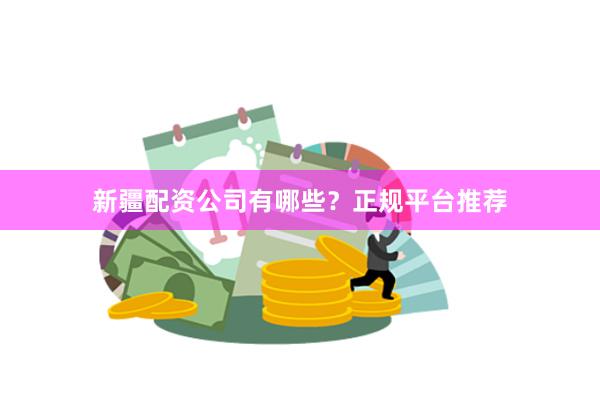新疆配资公司有哪些？正规平台推荐
