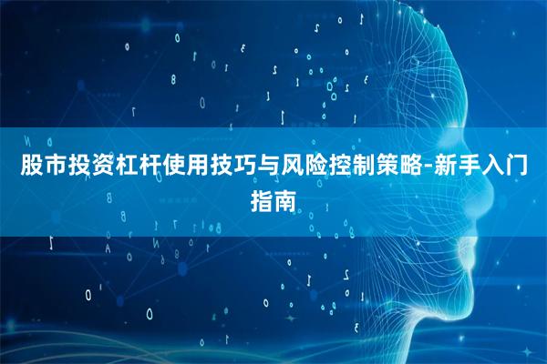 股市投资杠杆使用技巧与风险控制策略-新手入门指南
