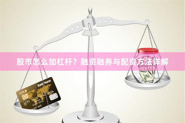 股市怎么加杠杆？融资融券与配资方法详解