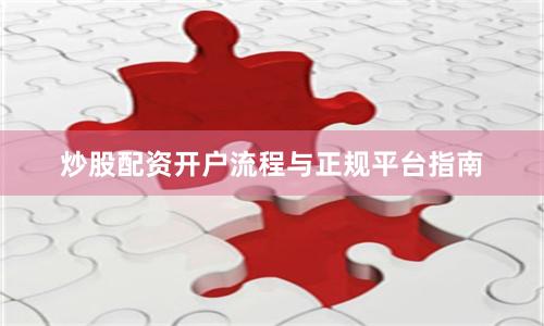 炒股配资开户流程与正规平台指南