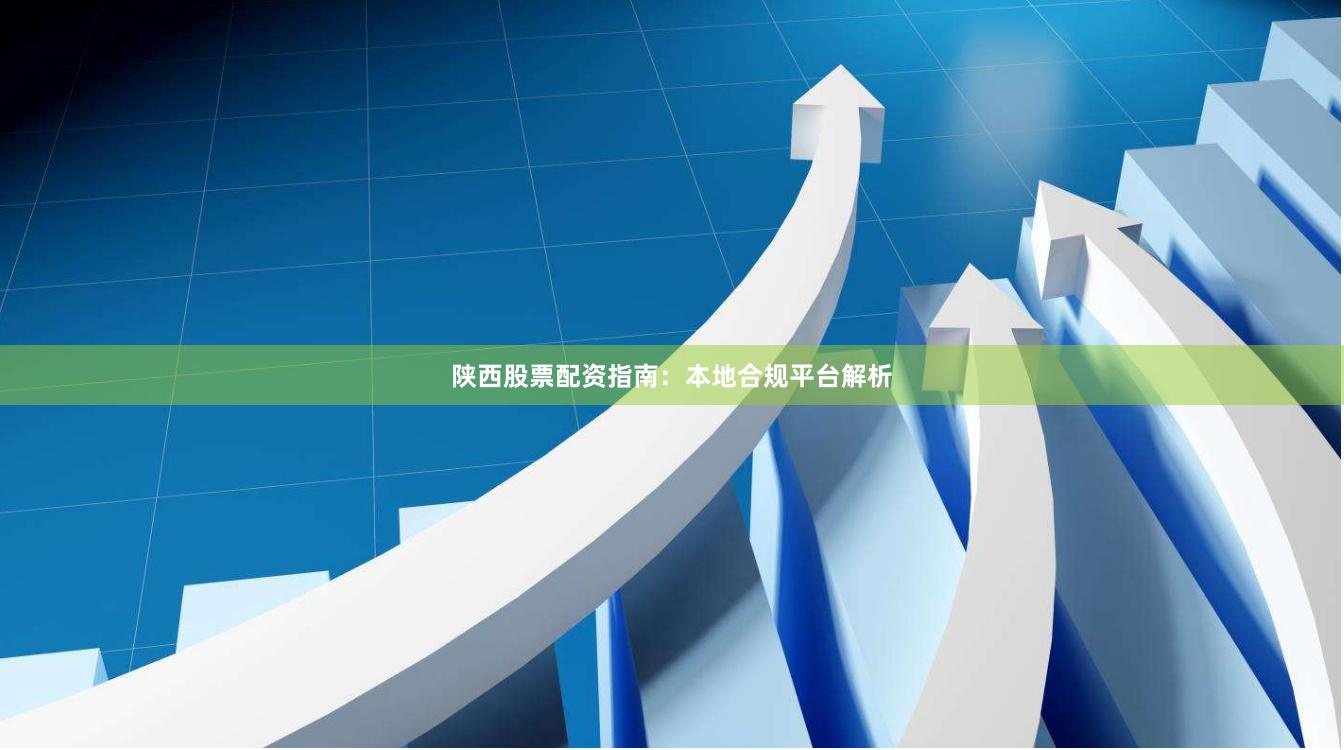 陕西股票配资指南：本地合规平台解析
