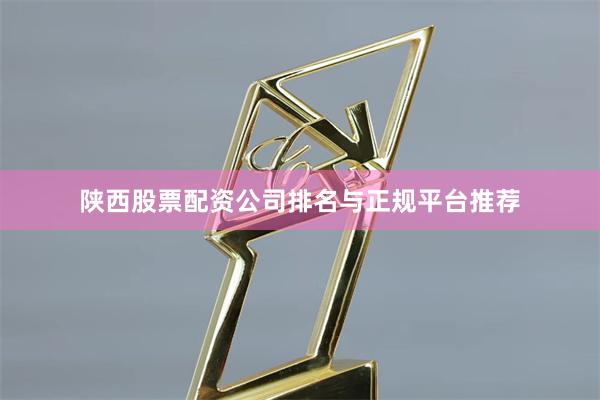陕西股票配资公司排名与正规平台推荐