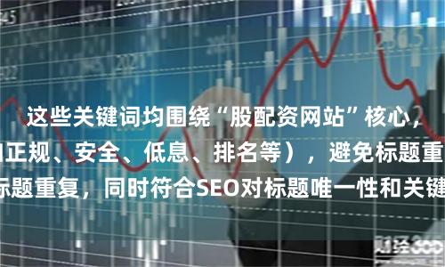 这些关键词均围绕“股配资网站”核心，突出不同卖点（如正规、安全、低息、排名等），避免标题重复，同时符合SEO对标题唯一性和关键词密度的要求。