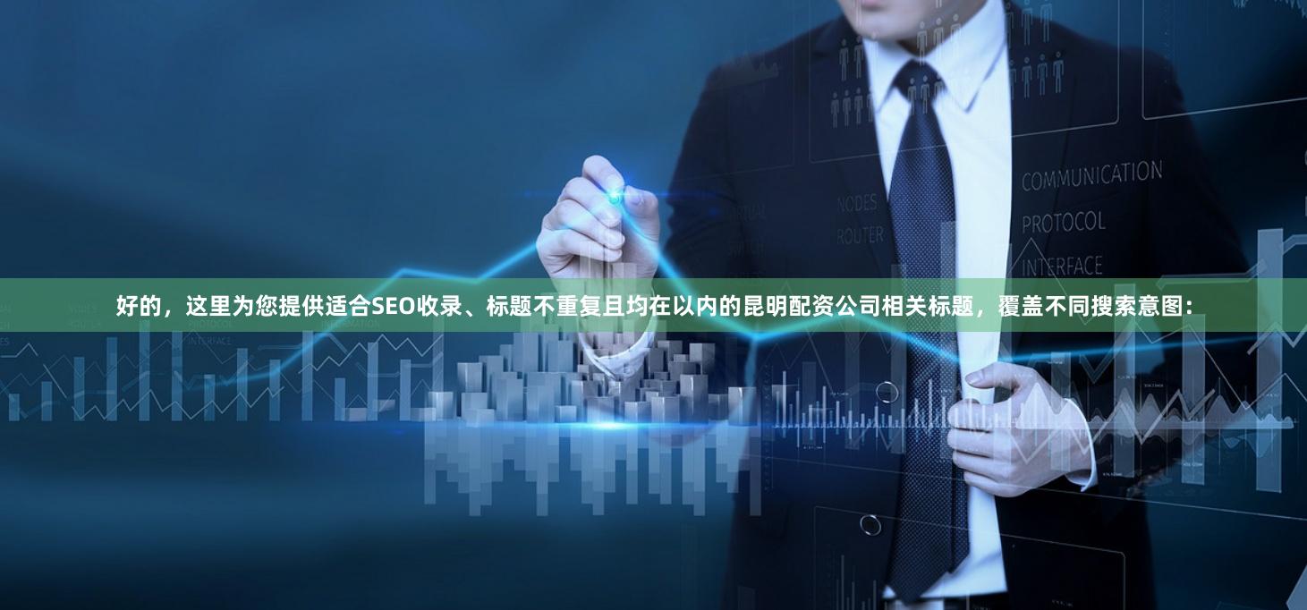 好的，这里为您提供适合SEO收录、标题不重复且均在以内的昆明配资公司相关标题，覆盖不同搜索意图：