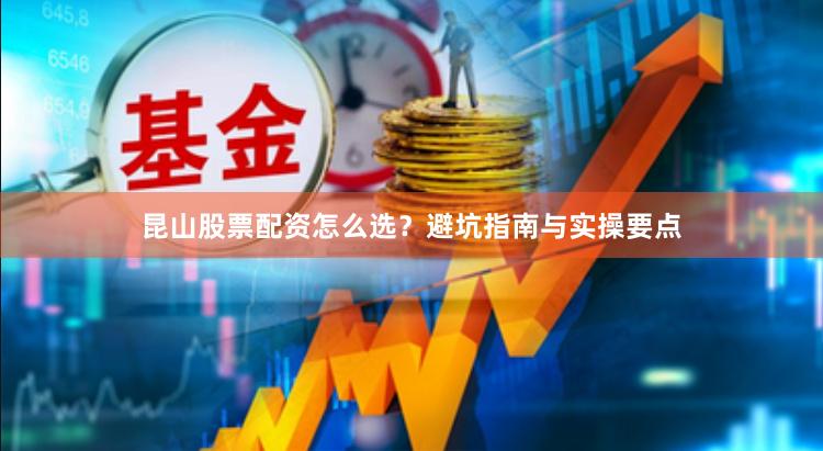 昆山股票配资怎么选？避坑指南与实操要点